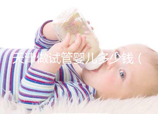 天津做試管嬰兒多少錢（天津做試管嬰兒多少錢啊）