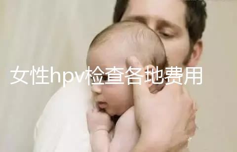 女性hpv檢查各地費用整理，部分醫院有報銷資質可用醫保
