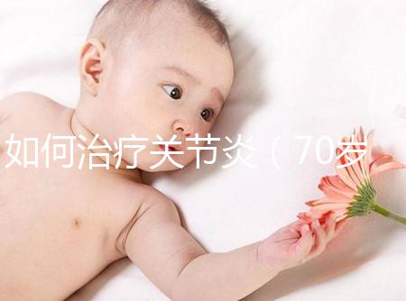 如何治療關節(jié)炎(70歲老人關節(jié)炎怎么治療好)