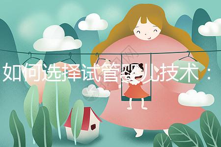 如何選擇試管嬰兒技術：一、二、三代區別與科學選擇建議