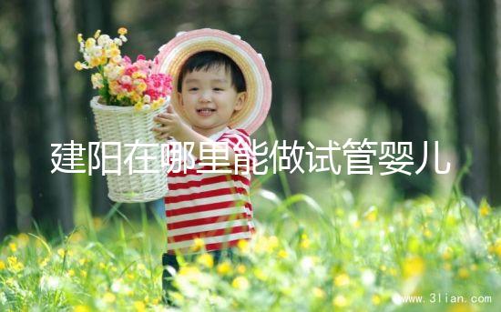 建陽在哪里能做試管嬰兒？一次成功率有多高？