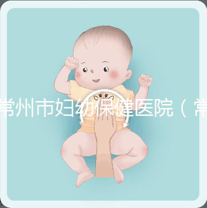 常州市婦幼保健醫院（常州婦科排名第一的醫院）