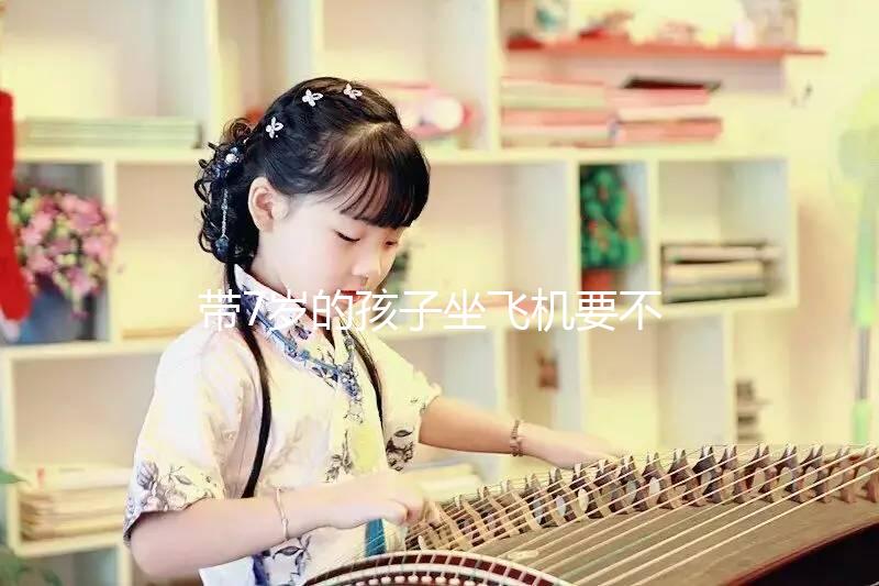 帶7歲的孩子坐飛機(jī)要不要買票快看，怎么買票看清楚