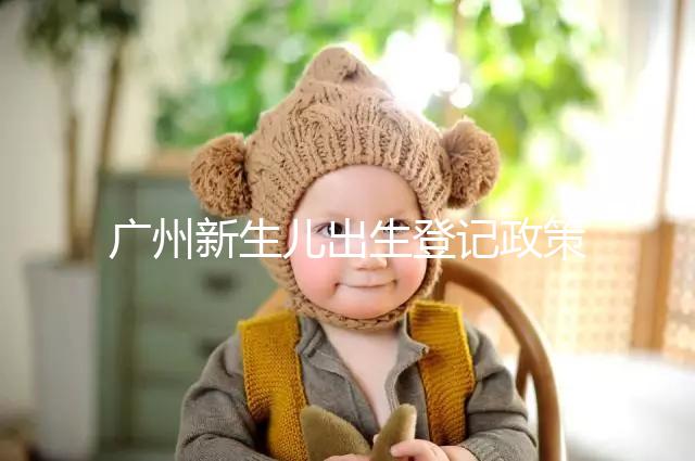 廣州新生兒出生登記政策有變化，附海珠、天河區入戶指南