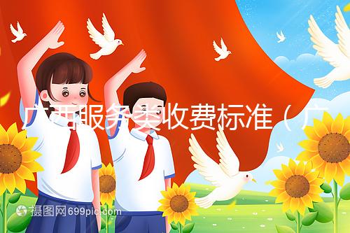 廣西服務(wù)類(lèi)收費(fèi)標(biāo)準(zhǔn)(廣西服務(wù)類(lèi)收費(fèi)標(biāo)準(zhǔn)文件)