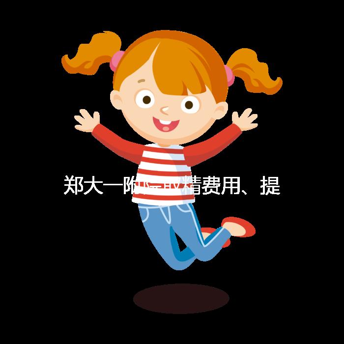 鄭大一附院取精費用、提前幾天采匯總，附2024詳細流程