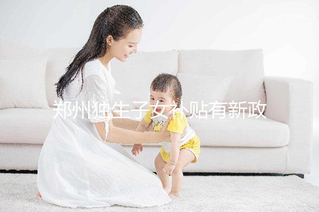 鄭州獨(dú)生子女補(bǔ)貼有新政策，二七、金水區(qū)都會(huì)受影響