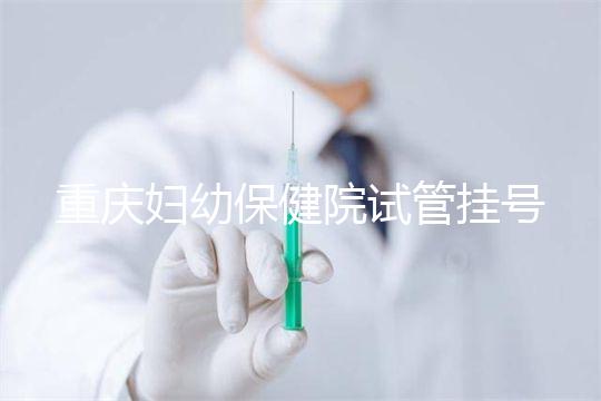 重慶婦幼保健院試管掛號怎么掛戳，預約流程、費用早知道