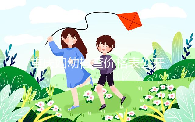 重慶婦幼檢查價格表公開！2024年新農(nóng)合能否報銷，先了解一下