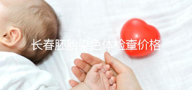 長(zhǎng)春胚胎染色體檢查價(jià)格明細(xì)來(lái)了，南關(guān)區(qū)檢查地點(diǎn)在這