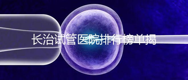 長治試管醫(yī)院排行榜單揭曉,來看哪家助孕成功率高且實(shí)力好