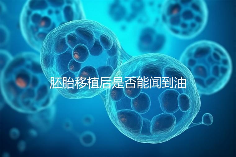 胚胎移植后是否能聞到油煙味的答案，或引起胃痛，請(qǐng)注意