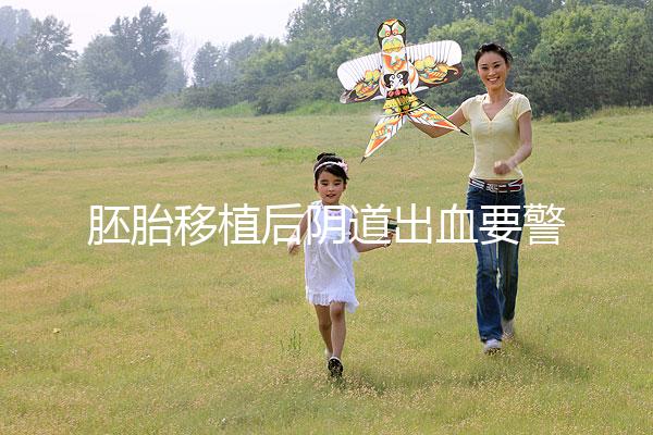 胚胎移植后陰道出血要警惕,這3大征兆預(yù)示著床失敗