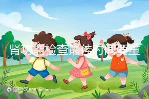 腎功能檢查最佳時(shí)間要重視，事關(guān)身體健康不可大意