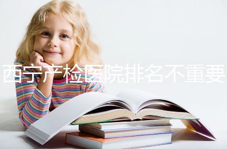 西寧產檢醫院排名不重要，2024年設備最好的地方是關鍵