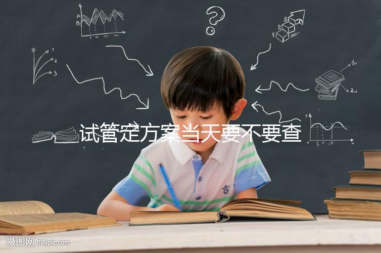 試管定方案當(dāng)天要不要查血看專家怎么說，做啥檢查要早知