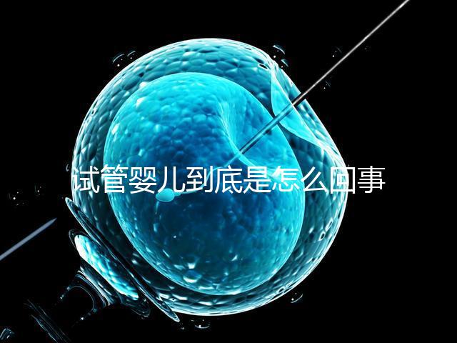 試管嬰兒到底是怎么回事？所有人都能做嗎？