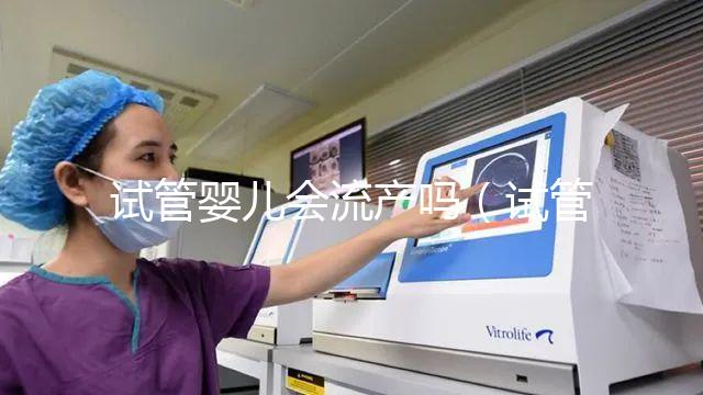 試管嬰兒會流產嗎（試管嬰兒會流產嗎？）