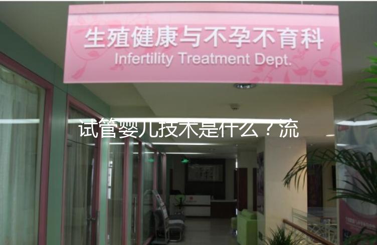 試管嬰兒技術(shù)是什么？流程是怎樣的？
