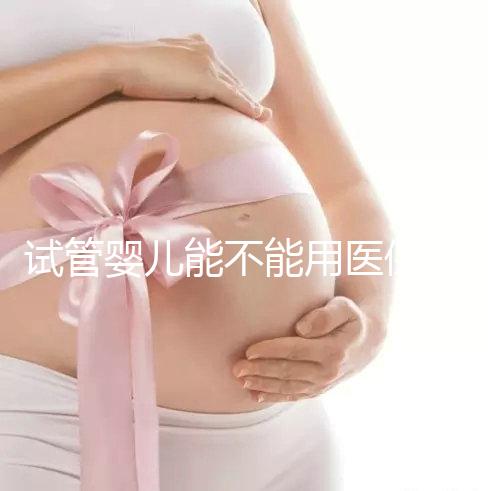 試管嬰兒能不能用醫(yī)保（試管嬰兒能不能用醫(yī)保報(bào)銷）