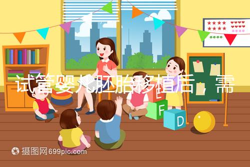 試管嬰兒胚胎移植后，需要長時間臥床嗎？