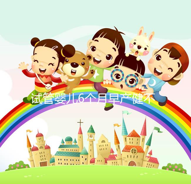 試管嬰兒6個(gè)月早產(chǎn)健不健康看這，注意這些細(xì)節(jié)存活率高