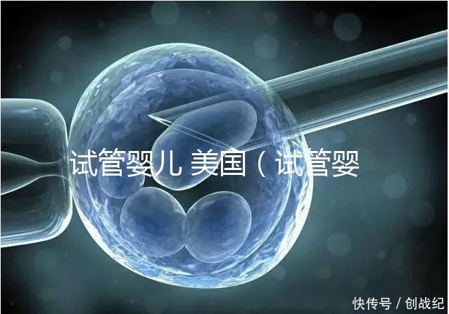 試管嬰兒 美國(guó)(試管嬰兒 美國(guó) 排名)
