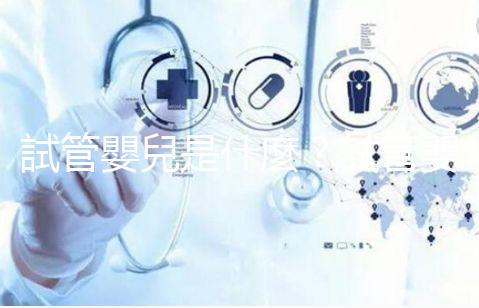 試管嬰兒是什麼？試管嬰兒成功率、費用補助申請，醫(yī)師帶你掌握！