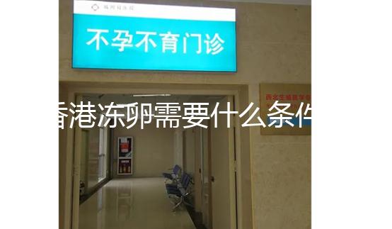 香港凍卵需要什么條件這里有，需不需要結婚證看完清楚