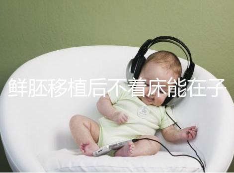 鮮胚移植后不著床能在子宮活幾天，有這3大預(yù)告已死亡