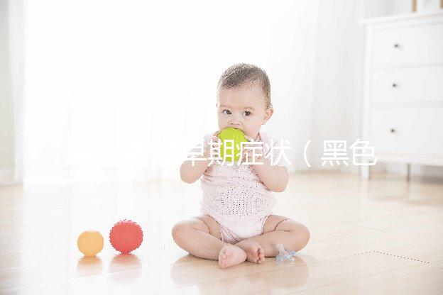 黑色素瘤早期癥狀（黑色素瘤早期癥狀三大表現(xiàn)）