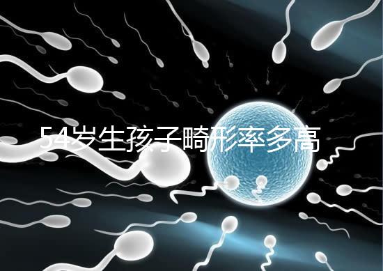 54歲生孩子畸形率多高別沒數(shù)，高齡易生癡呆兒原因了解下