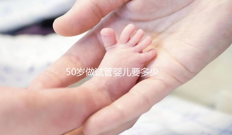 50歲做試管嬰兒要多少錢？身體條件不好費錢又費時