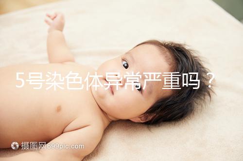 5號(hào)染色體異常嚴(yán)重嗎？要怎么處理？