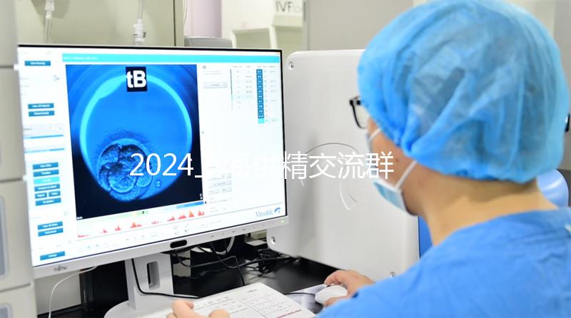 2024上海供精交流群泛濫！區分清楚，然后進入謹防上當受騙