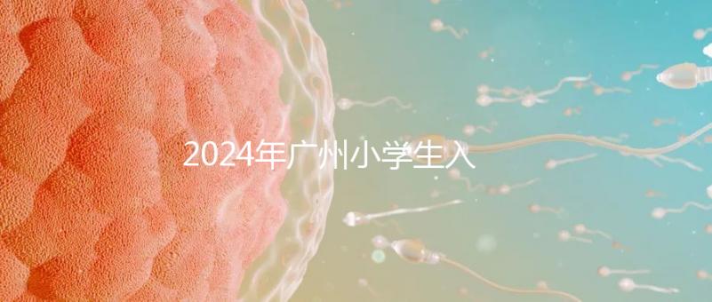 2024年廣州小學生入學年齡新規定，荔灣區6歲以上是基本條件
