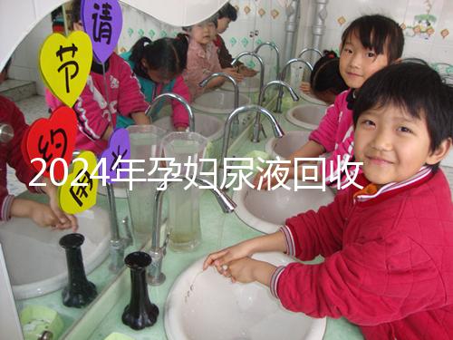 2024年孕婦尿液回收多少錢一斤揭秘，孕婦不要錯過這筆錢