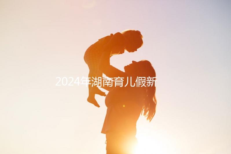 2024年湖南育兒假新規定，長沙什么時候開始執行答案？