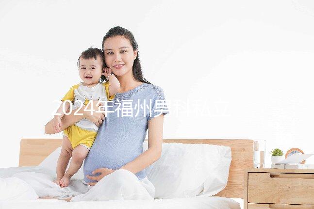 2024年福州男科私立醫(yī)院排名更新，東方醫(yī)院躍居前十