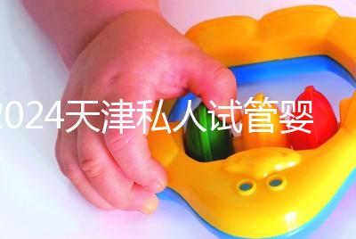 2024天津私人試管嬰兒醫(yī)院排名更新，哪個更好？