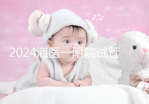 2024海醫一附院試管登記流程指南包括預約方式、費用