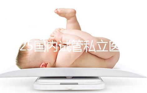 2025國內試管私立醫(yī)院排名盤點，哪家好看完就知道